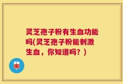 灵芝孢子粉有生血功能吗(灵芝孢子粉能刺激生血，你知道吗？)