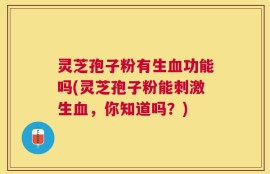 灵芝孢子粉有生血功能吗(灵芝孢子粉能刺激生血，你知道吗？)