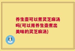 养生壶可以煮灵芝麻汤吗(可以用养生壶煮出美味的灵芝麻汤)