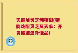 天麻加灵芝炖猪脚(猪脚炖配灵芝及天麻：开胃健脑滋补佳品)