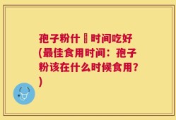 孢子粉什麼时间吃好 (最佳食用时间：孢子粉该在什么时候食用？)