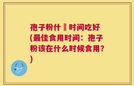 孢子粉什麼时间吃好 (最佳食用时间：孢子粉该在什么时候食用？)