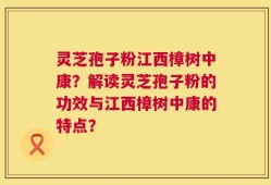 灵芝孢子粉江西樟树中康？解读灵芝孢子粉的功效与江西樟树中康的特点？