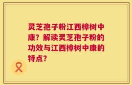 灵芝孢子粉江西樟树中康？解读灵芝孢子粉的功效与江西樟树中康的特点？