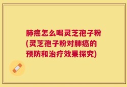 肺癌怎么喝灵芝孢子粉(灵芝孢子粉对肺癌的预防和治疗效果探究)