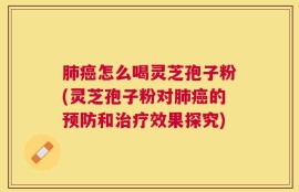 肺癌怎么喝灵芝孢子粉(灵芝孢子粉对肺癌的预防和治疗效果探究)