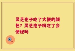 灵芝孢子吃了大便的颜色？灵芝孢子粉吃了会便秘吗