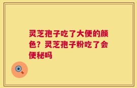 灵芝孢子吃了大便的颜色？灵芝孢子粉吃了会便秘吗