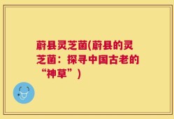 蔚县灵芝菌(蔚县的灵芝菌：探寻中国古老的“神草”)