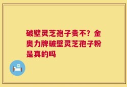 破壁灵芝孢子贵不？金奥力牌破壁灵芝孢子粉是真的吗