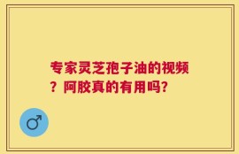 专家灵芝孢子油的视频？阿胶真的有用吗？