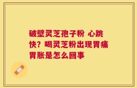 破壁灵芝孢子粉 心跳快？喝灵芝粉出现胃痛胃胀是怎么回事