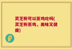 灵芝粉可以蒸鸡吃吗(灵芝粉蒸鸡，美味又健康)