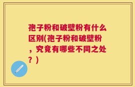 孢子粉和破壁粉有什么区别(孢子粉和破壁粉，究竟有哪些不同之处？)