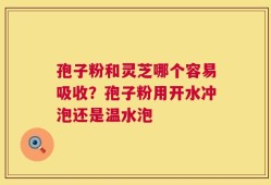 孢子粉和灵芝哪个容易吸收？孢子粉用开水冲泡还是温水泡