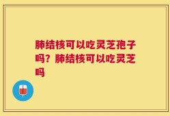 肺结核可以吃灵芝孢子吗？肺结核可以吃灵芝吗