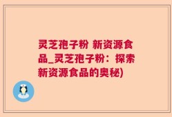 灵芝孢子粉 新资源食品_灵芝孢子粉：探索新资源食品的奥秘)