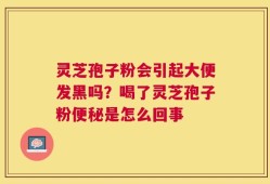 灵芝孢子粉会引起大便发黑吗？喝了灵芝孢子粉便秘是怎么回事