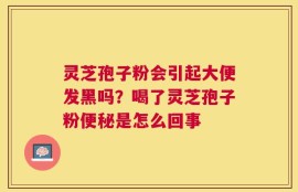 灵芝孢子粉会引起大便发黑吗？喝了灵芝孢子粉便秘是怎么回事