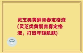 灵芝类黄酮青春定格液(灵芝类黄酮青春定格液，打造年轻肌肤)