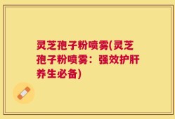 灵芝孢子粉喷雾(灵芝孢子粉喷雾：强效护肝养生必备)