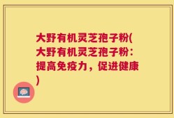 大野有机灵芝孢子粉(大野有机灵芝孢子粉：提高免疫力，促进健康)