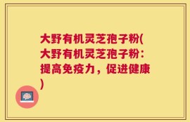 大野有机灵芝孢子粉(大野有机灵芝孢子粉：提高免疫力，促进健康)
