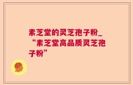 素芝堂的灵芝孢子粉_“素芝堂高品质灵芝孢子粉”
