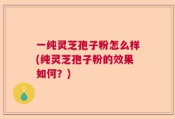 一纯灵芝孢子粉怎么样(纯灵芝孢子粉的效果如何？)