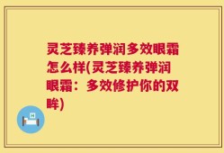 灵芝臻养弹润多效眼霜怎么样(灵芝臻养弹润眼霜：多效修护你的双眸)