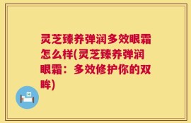 灵芝臻养弹润多效眼霜怎么样(灵芝臻养弹润眼霜：多效修护你的双眸)
