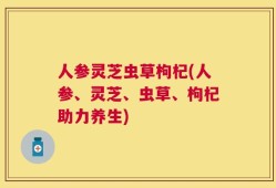 人参灵芝虫草枸杞(人参、灵芝、虫草、枸杞助力养生)