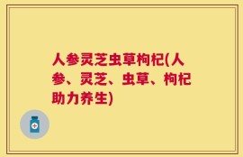 人参灵芝虫草枸杞(人参、灵芝、虫草、枸杞助力养生)