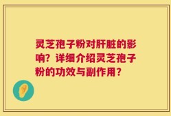 灵芝孢子粉对肝脏的影响？详细介绍灵芝孢子粉的功效与副作用？