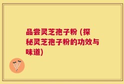 品尝灵芝孢子粉 (探秘灵芝孢子粉的功效与味道)