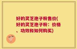 好的灵芝孢子粉售价(好的灵芝孢子粉：价格、功效和如何购买)