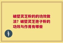 破壁灵芝粉的的功效做法？破壁灵芝孢子粉的功效与作用有哪些