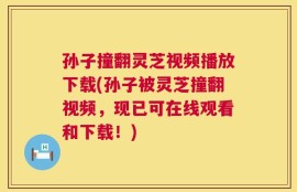 孙子撞翻灵芝视频播放下载(孙子被灵芝撞翻视频，现已可在线观看和下载！)