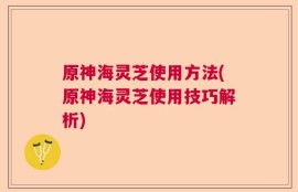 原神海灵芝使用方法(原神海灵芝使用技巧解析)