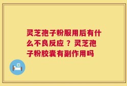 灵芝孢子粉服用后有什么不良反应 ？灵芝孢子粉胶囊有副作用吗