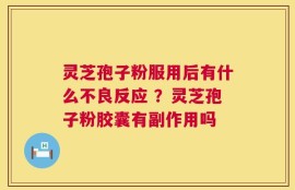 灵芝孢子粉服用后有什么不良反应 ？灵芝孢子粉胶囊有副作用吗