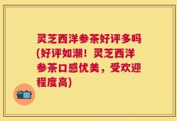 灵芝西洋参茶好评多吗(好评如潮！灵芝西洋参茶口感优美，受欢迎程度高)