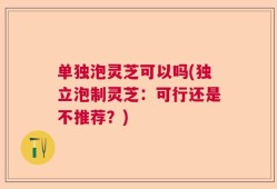 单独泡灵芝可以吗(独立泡制灵芝：可行还是不推荐？)