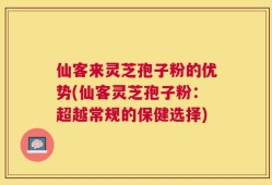 仙客来灵芝孢子粉的优势(仙客灵芝孢子粉：超越常规的保健选择)