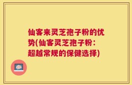 仙客来灵芝孢子粉的优势(仙客灵芝孢子粉：超越常规的保健选择)