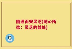 随遇而安灵芝(随心所欲：灵芝的益处)