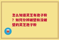 怎么知道灵芝有孢子粉？如何分辨破壁和没破壁的灵芝孢子粉