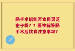 肠手术后能否食用灵芝孢子粉？？医生解答肠手术后饮食注意事项？