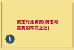 灵芝对比黄芪(灵芝与黄芪的不同之处)