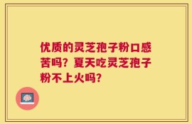 优质的灵芝孢子粉口感苦吗？夏天吃灵芝孢子粉不上火吗？